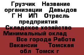 Грузчик › Название организации ­ Давыдов Г.Н., ИП › Отрасль предприятия ­ Складское хозяйство › Минимальный оклад ­ 18 000 - Все города Работа » Вакансии   . Томская обл.,Томск г.